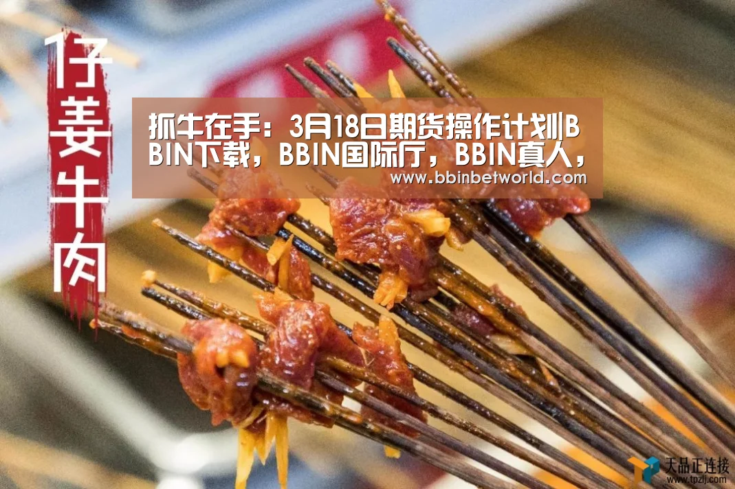 抓牛在手:3月18日期货操作计划|BBIN下载,BBIN国际厅,BBIN真人,BBIN赛事(图1) BBIN下载,BBIN国际厅,BBIN真人,BBIN赛事