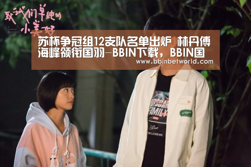 苏杯争冠组12支队名单出炉 林丹傅海峰领衔国羽-BBIN下载,BBIN国际厅,BBIN真人,BBIN赛事(图2) BBIN下载,BBIN国际厅,BBIN真人,BBIN赛事