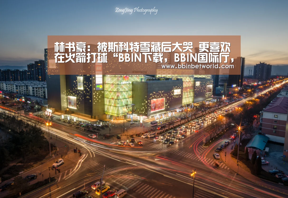 林书豪:被斯科特雪藏后大哭 更喜欢在火箭打球“BBIN下载,BBIN国际厅,BBIN真人,BBIN赛事”(图2) BBIN下载,BBIN国际厅,BBIN真人,BBIN赛事